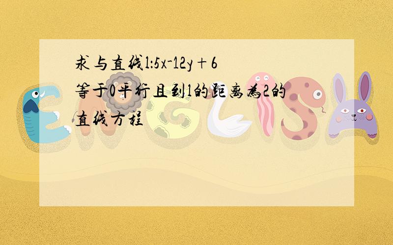 求与直线l：5x-12y+6等于0平行且到l的距离为2的直线方程