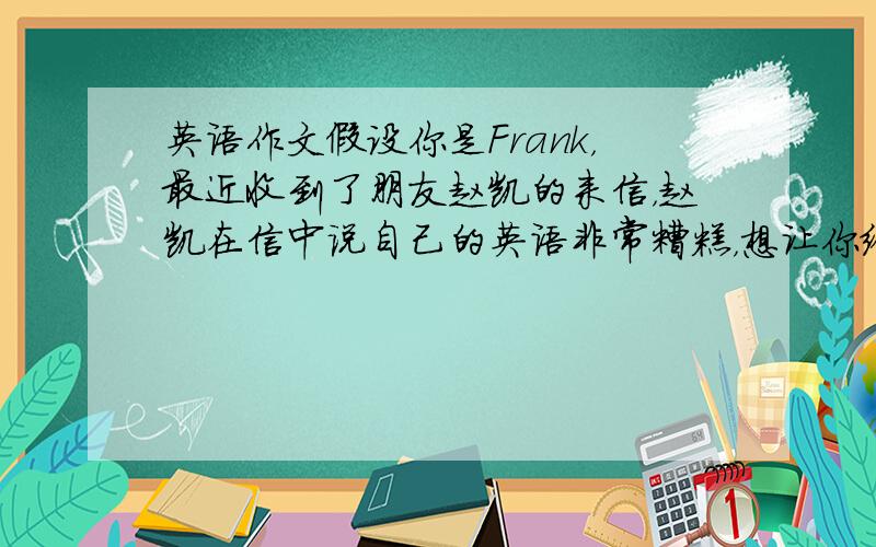 英语作文假设你是Frank，最近收到了朋友赵凯的来信，赵凯在信中说自己的英语非常糟糕，想让你给他提一些英语的意见，请你根