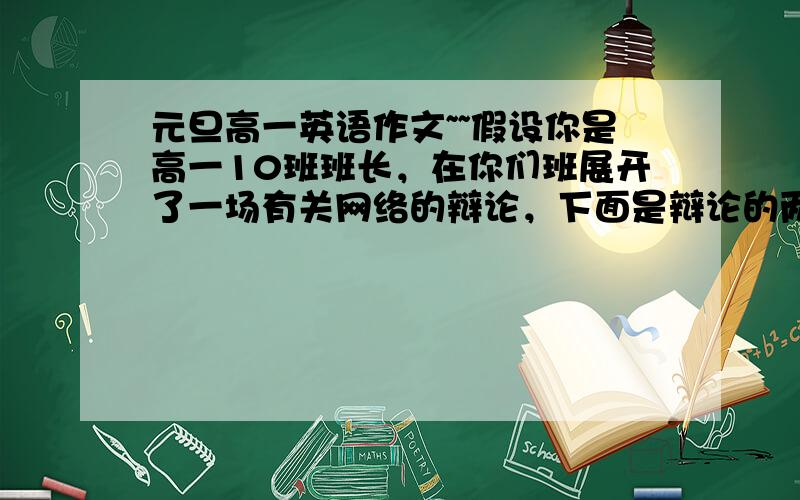 元旦高一英语作文~~假设你是高一10班班长，在你们班展开了一场有关网络的辩论，下面是辩论的两方观点：正方：1，提供方便，