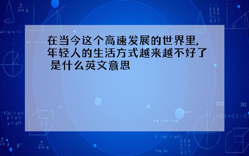 在当今这个高速发展的世界里,年轻人的生活方式越来越不好了 是什么英文意思