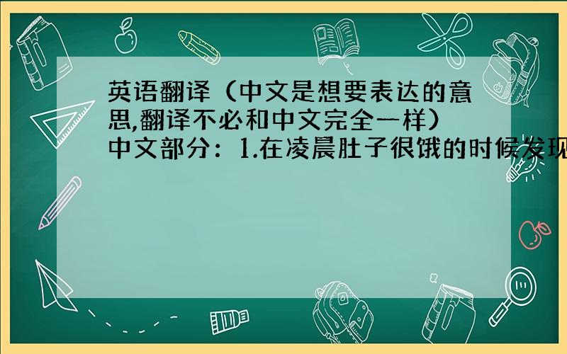 英语翻译（中文是想要表达的意思,翻译不必和中文完全一样）中文部分：1.在凌晨肚子很饿的时候发现室友特地为我留下的晚饭.（