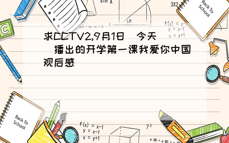 求CCTV2,9月1日(今天)播出的开学第一课我爱你中国观后感