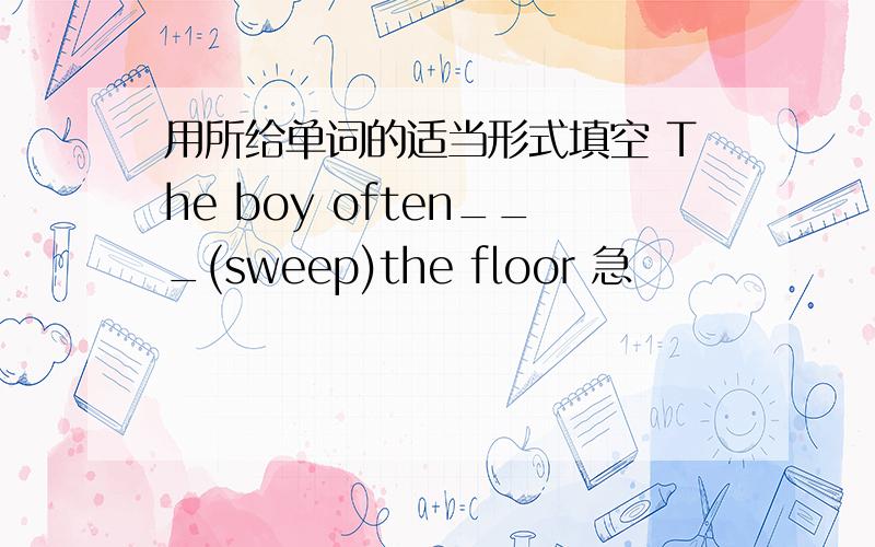 用所给单词的适当形式填空 The boy often___(sweep)the floor 急