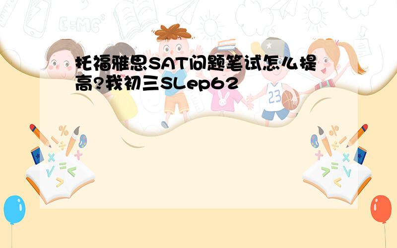 托福雅思SAT问题笔试怎么提高?我初三SLep62