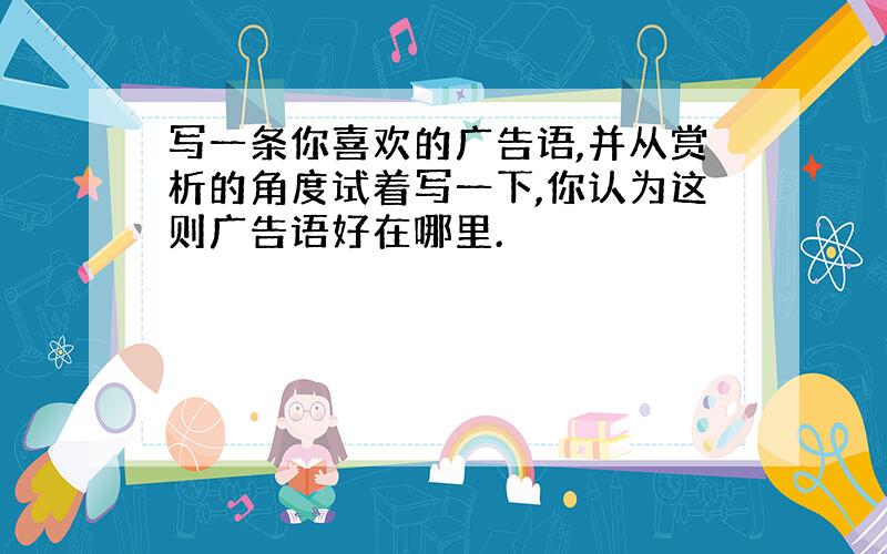 写一条你喜欢的广告语,并从赏析的角度试着写一下,你认为这则广告语好在哪里.