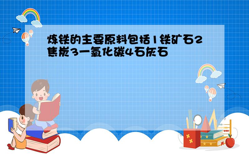 炼铁的主要原料包括1铁矿石2焦炭3一氧化碳4石灰石