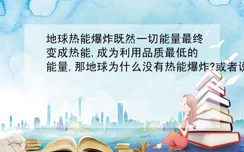 地球热能爆炸既然一切能量最终变成热能,成为利用品质最低的能量,那地球为什么没有热能爆炸?或者说地球的温度为什么不是一直上