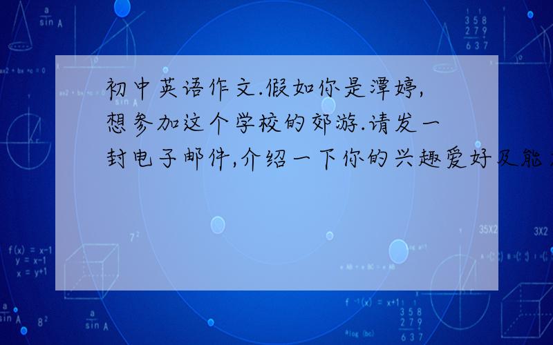 初中英语作文.假如你是潭婷,想参加这个学校的郊游.请发一封电子邮件,介绍一下你的兴趣爱好及能力.