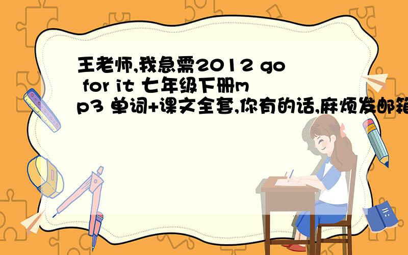 王老师,我急需2012 go for it 七年级下册mp3 单词+课文全套,你有的话,麻烦发邮箱yzcfeiying@