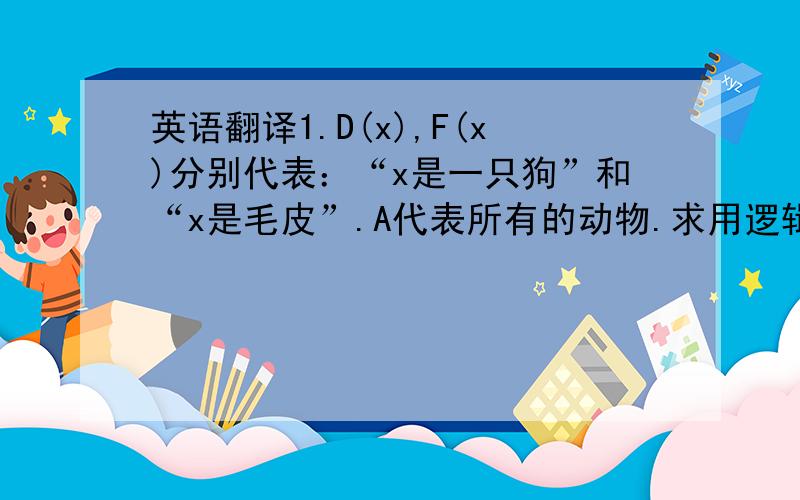 英语翻译1.D(x),F(x)分别代表：“x是一只狗”和“x是毛皮”.A代表所有的动物.求用逻辑谓词翻译下列句子：“不是