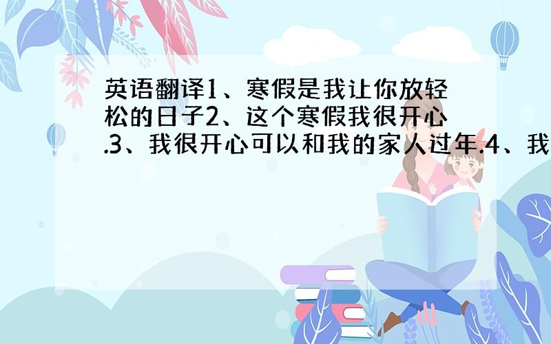 英语翻译1、寒假是我让你放轻松的日子2、这个寒假我很开心.3、我很开心可以和我的家人过年.4、我希望我可以在下学期好好的