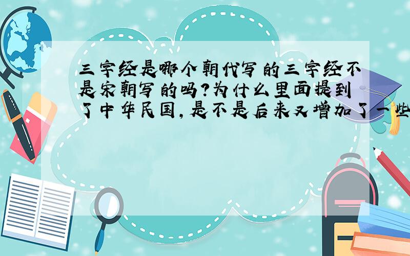 三字经是哪个朝代写的三字经不是宋朝写的吗?为什么里面提到了中华民国,是不是后来又增加了一些?是谁补充的?