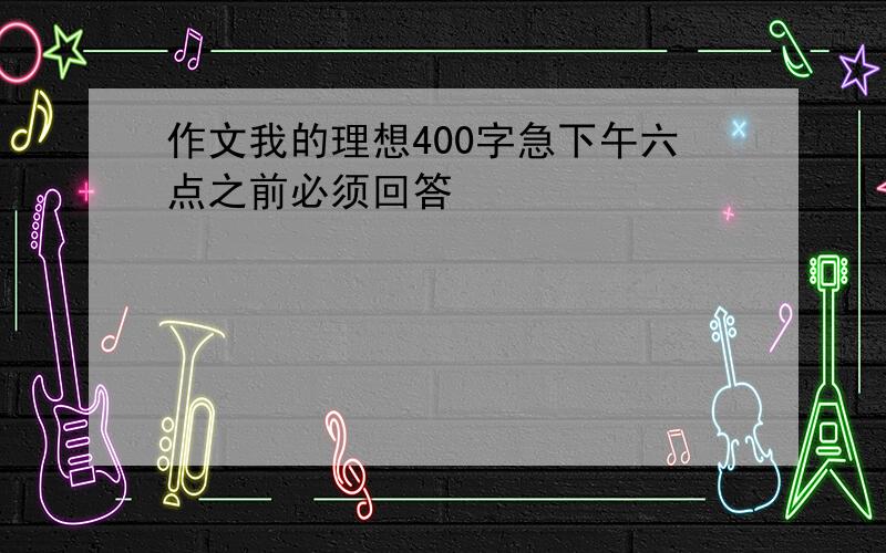 作文我的理想400字急下午六点之前必须回答