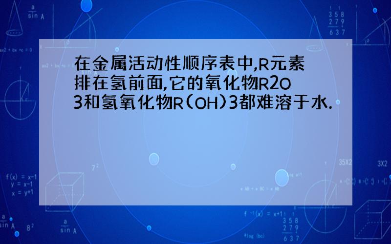 在金属活动性顺序表中,R元素排在氢前面,它的氧化物R2O3和氢氧化物R(OH)3都难溶于水.