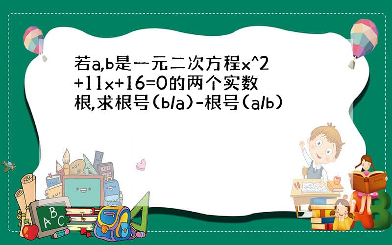 若a,b是一元二次方程x^2+11x+16=0的两个实数根,求根号(b/a)-根号(a/b)