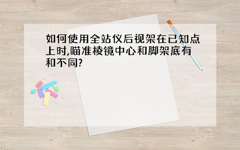 如何使用全站仪后视架在已知点上时,瞄准棱镜中心和脚架底有和不同?