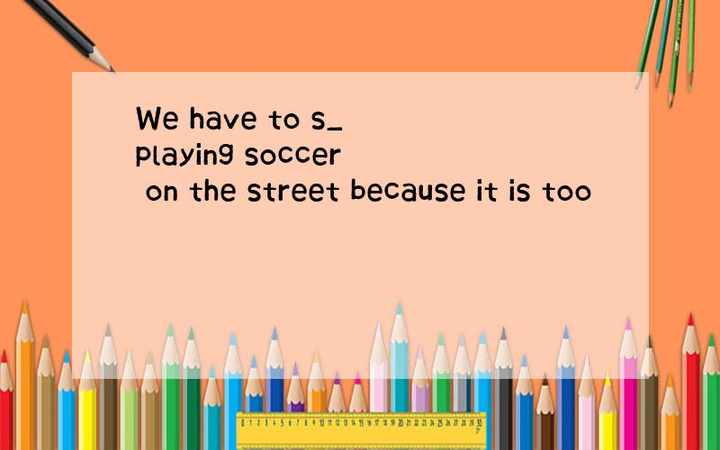 We have to s_ playing soccer on the street because it is too