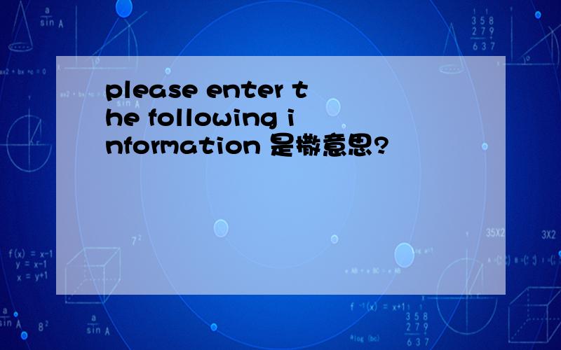 please enter the following information 是撒意思?