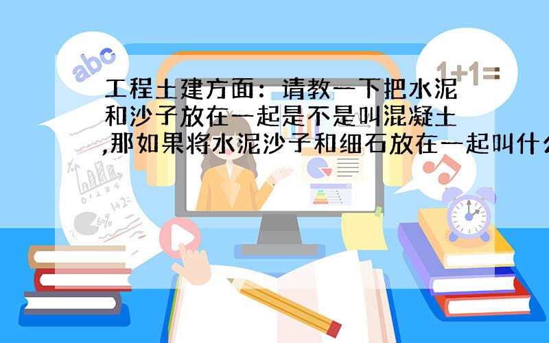 工程土建方面：请教一下把水泥和沙子放在一起是不是叫混凝土,那如果将水泥沙子和细石放在一起叫什么?