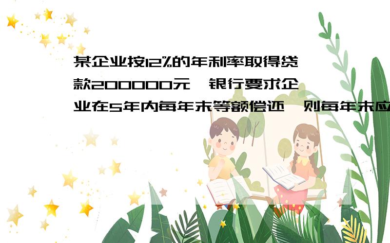 某企业按12%的年利率取得贷款200000元,银行要求企业在5年内每年末等额偿还,则每年末应该偿付多少元?谢