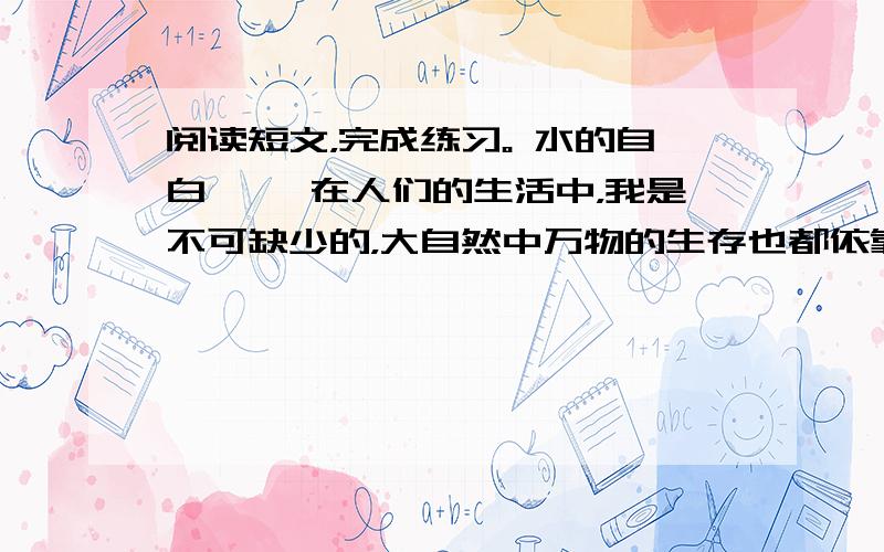 阅读短文，完成练习。 水的自白 　　在人们的生活中，我是不可缺少的，大自然中万物的生存也都依靠我。  &nbs