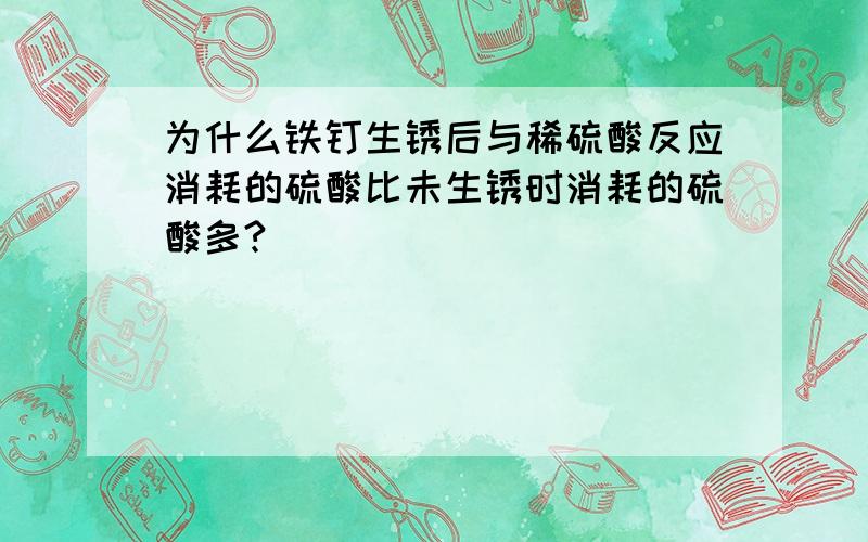 为什么铁钉生锈后与稀硫酸反应消耗的硫酸比未生锈时消耗的硫酸多?