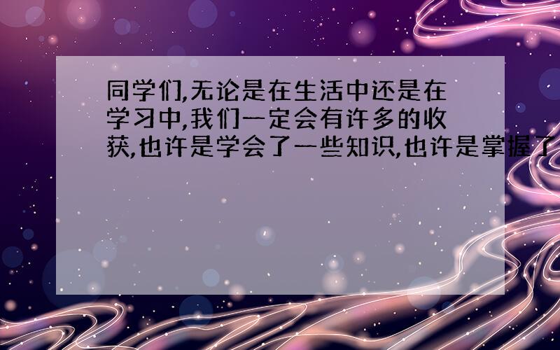 同学们,无论是在生活中还是在学习中,我们一定会有许多的收获,也许是学会了一些知识,也许是掌握了一项本领,也许是懂得了一个