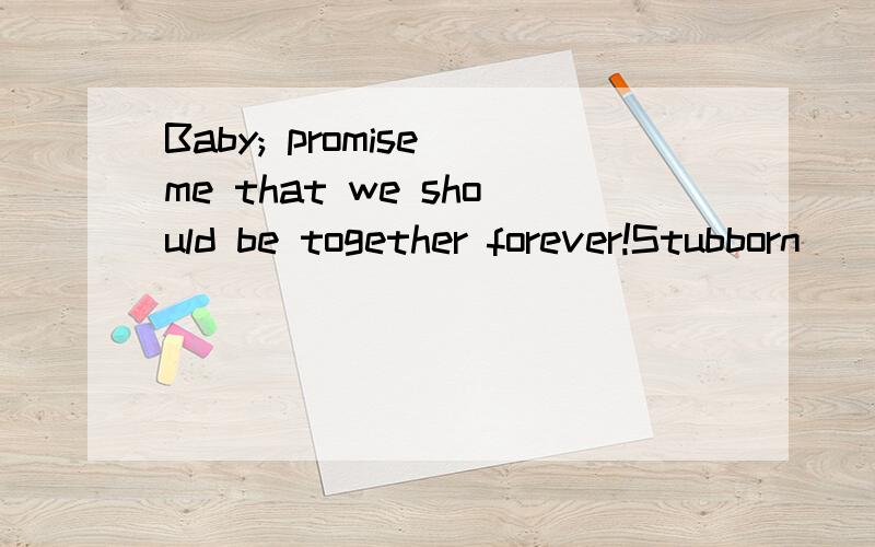 Baby; promise me that we should be together forever!Stubborn