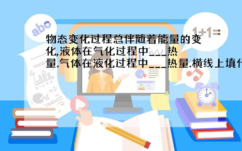 物态变化过程总伴随着能量的变化,液体在气化过程中___热量.气体在液化过程中___热量.横线上填什么?