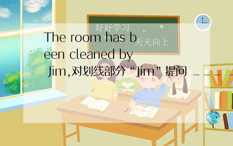 The room has been cleaned by Jim,对划线部分“Jim”提问 ___ ____the ro