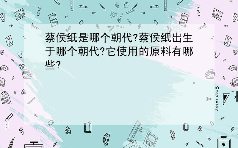 蔡侯纸是哪个朝代?蔡侯纸出生于哪个朝代?它使用的原料有哪些?