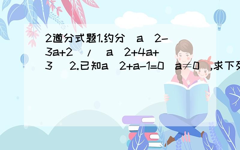 2道分式题1.约分(a^2-3a+2)/(a^2+4a+3) 2.已知a^2+a-1=0（a≠0）,求下列个式的值（1）