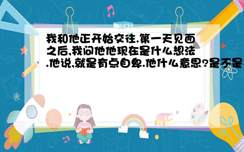 我和他正开始交往.第一天见面之后,我问他他现在是什么想法.他说,就是有点自卑.他什么意思?是不是不想和我在一起