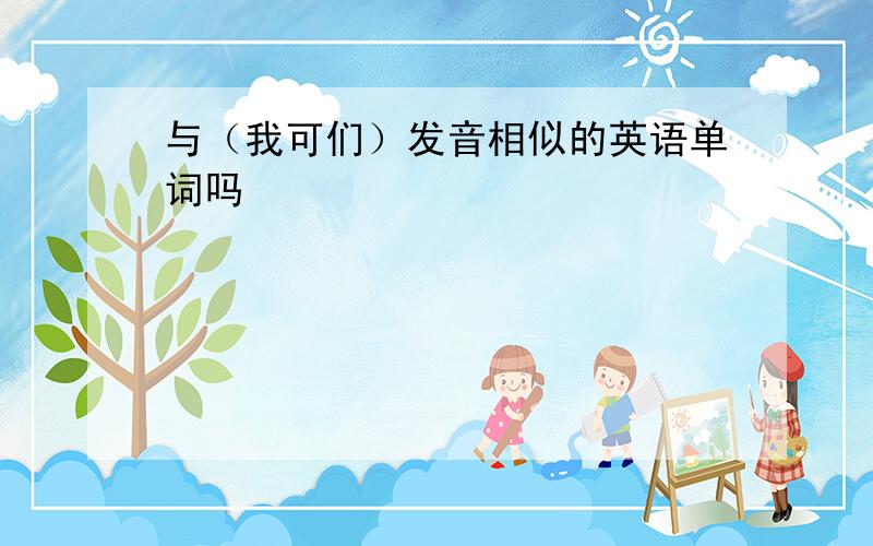 与（我可们）发音相似的英语单词吗