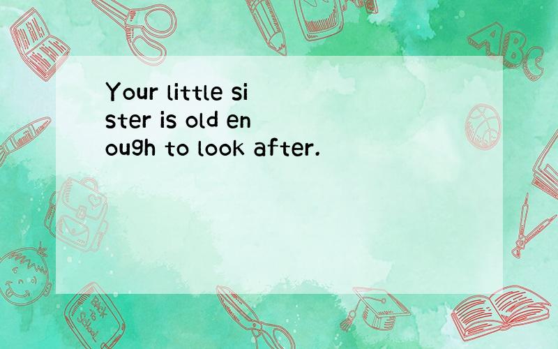 Your little sister is old enough to look after.