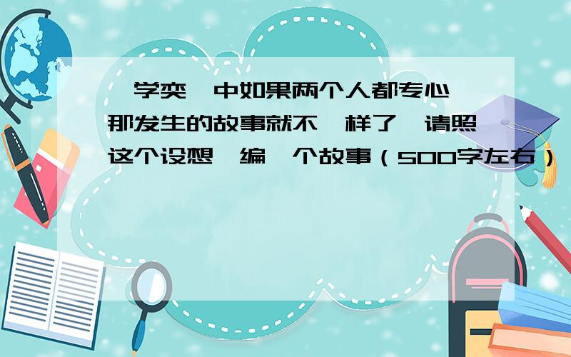 《学奕》中如果两个人都专心,那发生的故事就不一样了,请照这个设想,编一个故事（500字左右）