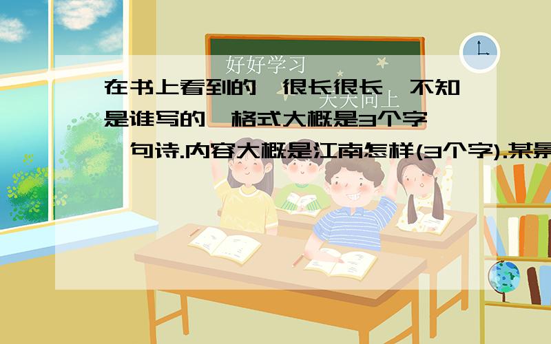 在书上看到的,很长很长,不知是谁写的,格式大概是3个字,一句诗.内容大概是江南怎样(3个字).某景怎样(3个字,貌似是植