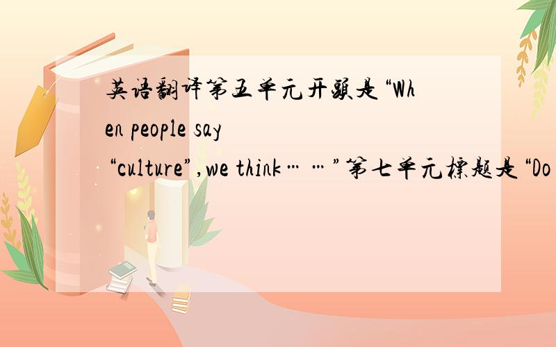 英语翻译第五单元开头是“When people say “culture”,we think……”第七单元标题是“Do