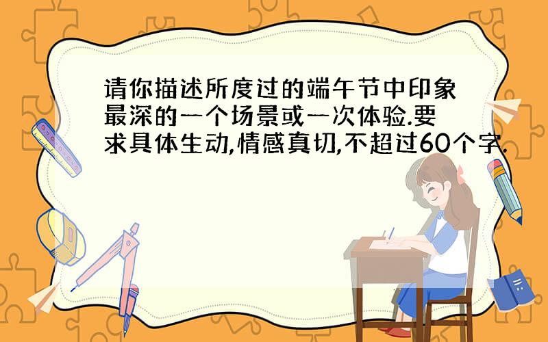 请你描述所度过的端午节中印象最深的一个场景或一次体验.要求具体生动,情感真切,不超过60个字.