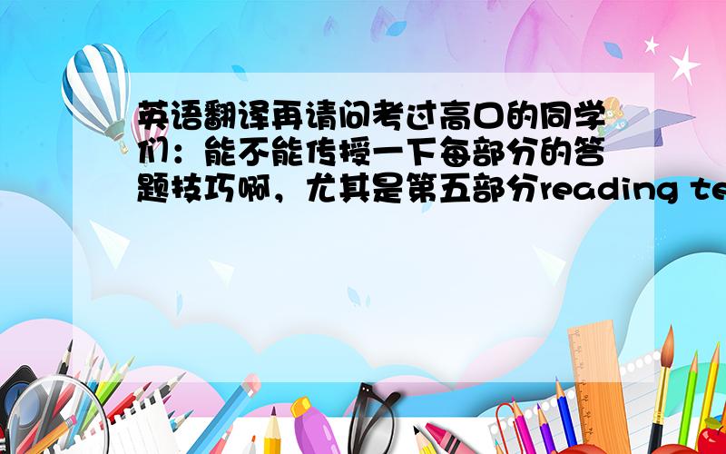 英语翻译再请问考过高口的同学们：能不能传授一下每部分的答题技巧啊，尤其是第五部分reading test 完全无从答起。