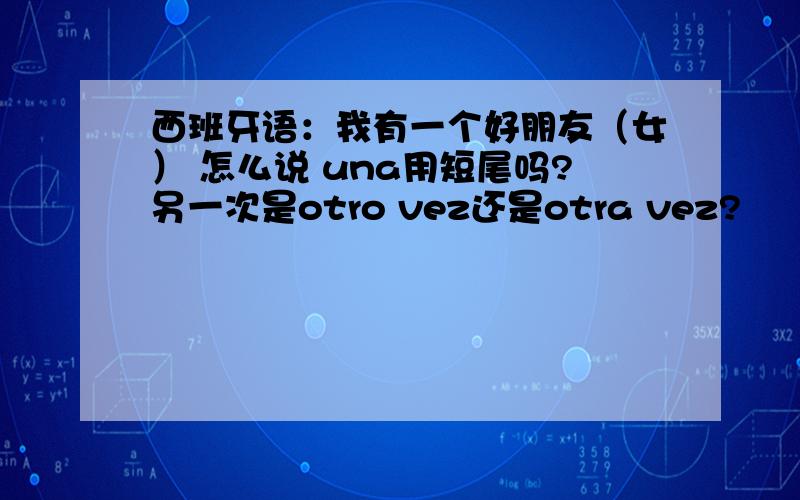 西班牙语：我有一个好朋友（女） 怎么说 una用短尾吗?另一次是otro vez还是otra vez?