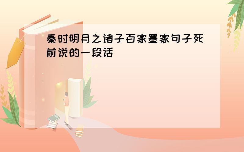 秦时明月之诸子百家墨家句子死前说的一段话