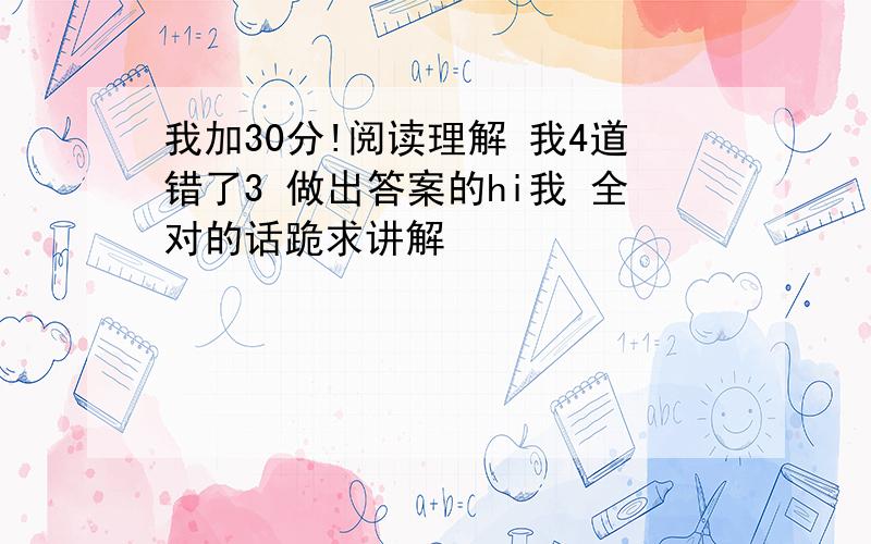 我加30分!阅读理解 我4道错了3 做出答案的hi我 全对的话跪求讲解