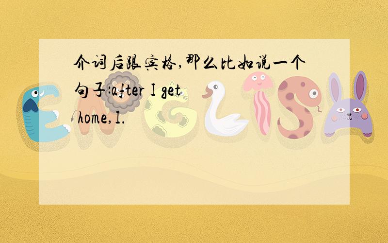 介词后跟宾格,那么比如说一个句子:after I get home,I.