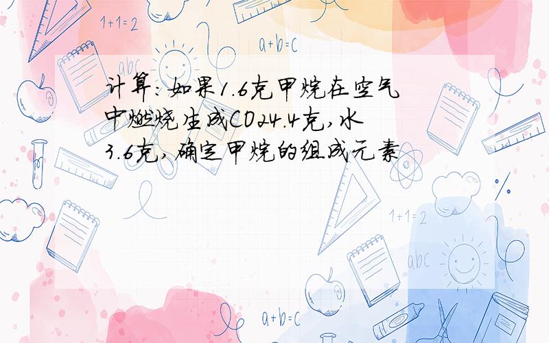 计算：如果1.6克甲烷在空气中燃烧生成CO24.4克,水3.6克,确定甲烷的组成元素