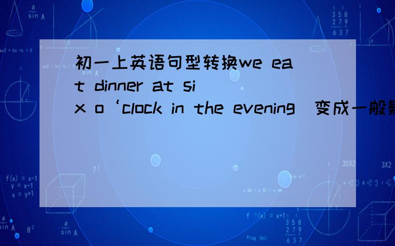 初一上英语句型转换we eat dinner at six o‘clock in the evening（变成一般疑问句