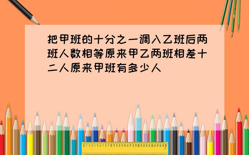 把甲班的十分之一调入乙班后两班人数相等原来甲乙两班相差十二人原来甲班有多少人