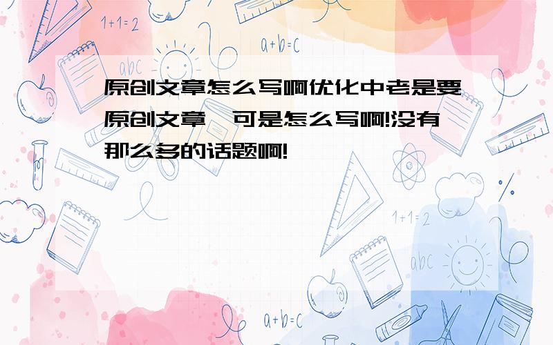 原创文章怎么写啊优化中老是要原创文章,可是怎么写啊!没有那么多的话题啊!