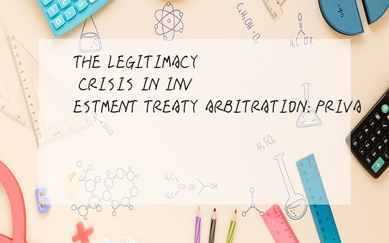 THE LEGITIMACY CRISIS IN INVESTMENT TREATY ARBITRATION:PRIVA