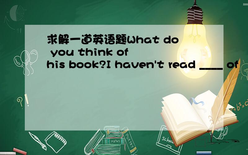 求解一道英语题What do you think of his book?I haven't read ____ of